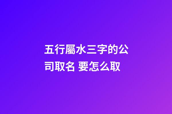 五行屬水三字的公司取名 要怎么取-第1張-公司起名-玄機派